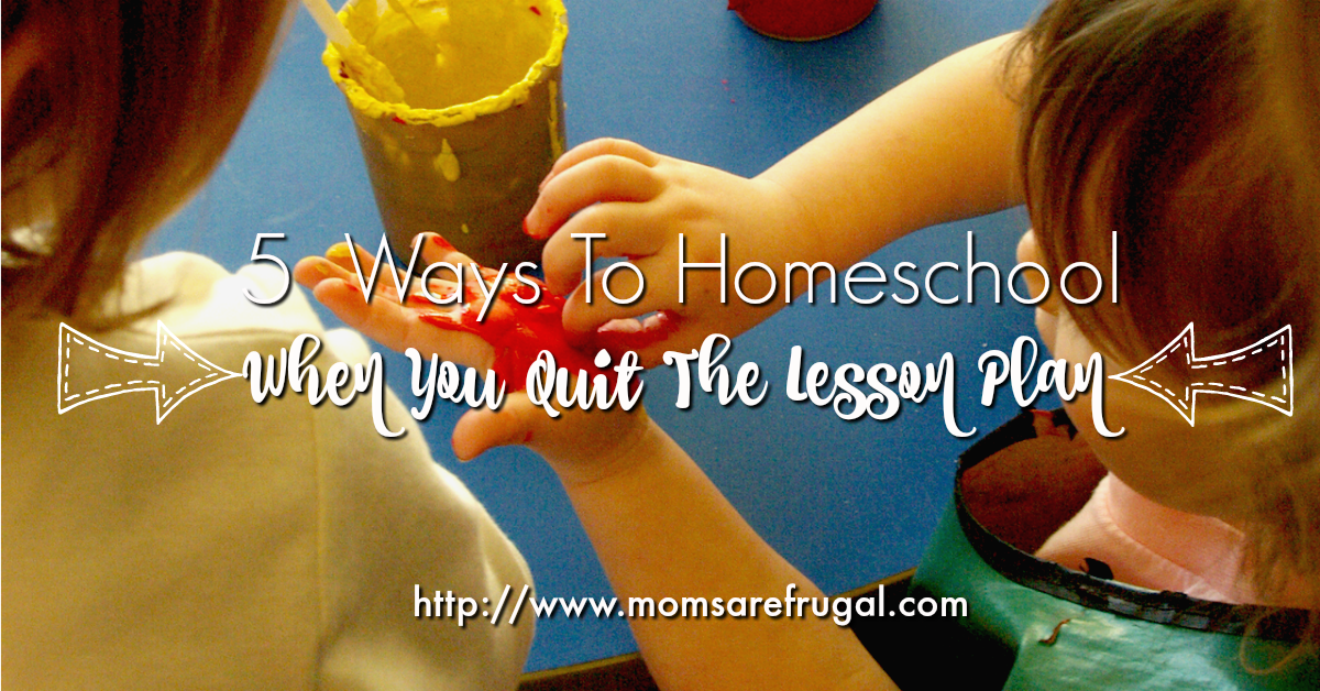 5 Ways To Homeschool When You Quit The Lesson Plan